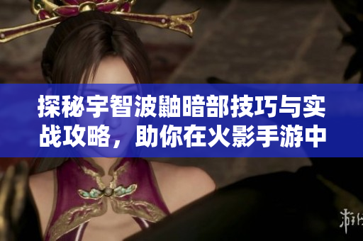 探秘宇智波鼬暗部技巧与实战攻略，助你在火影手游中称霸！