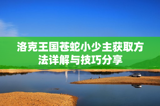 洛克王国苍蛇小少主获取方法详解与技巧分享