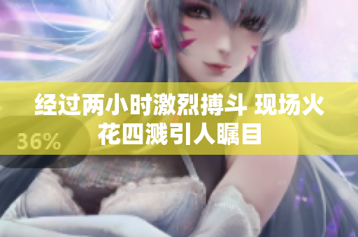 经过两小时激烈搏斗 现场火花四溅引人瞩目