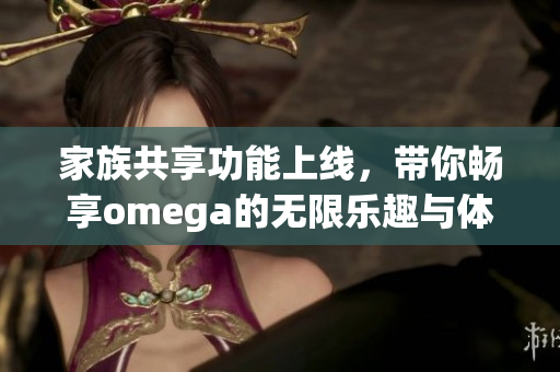 家族共享功能上线，带你畅享omega的无限乐趣与体验