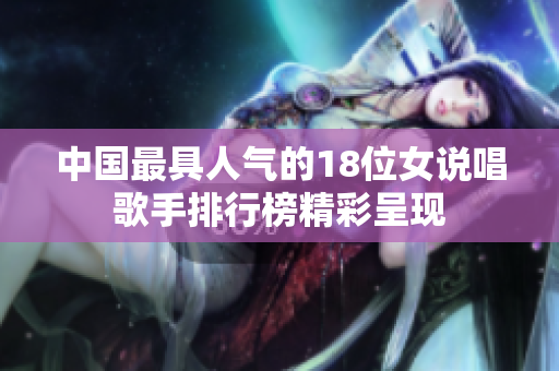 中国最具人气的18位女说唱歌手排行榜精彩呈现