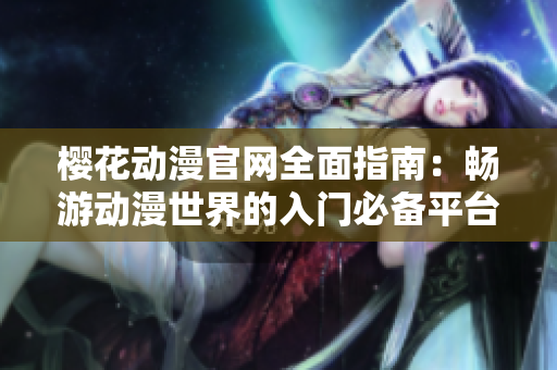 樱花动漫官网全面指南：畅游动漫世界的入门必备平台