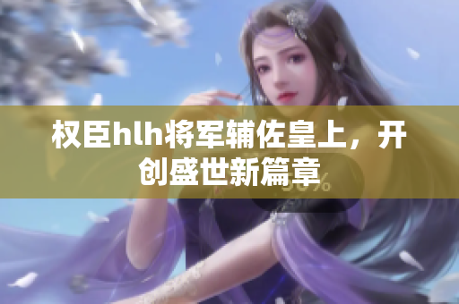 权臣hlh将军辅佐皇上，开创盛世新篇章