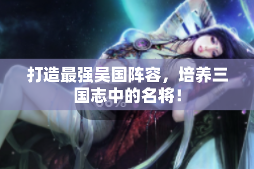 打造最强吴国阵容，培养三国志中的名将！