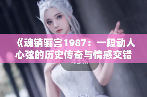 《魂销骊宫1987：一段动人心弦的历史传奇与情感交错》