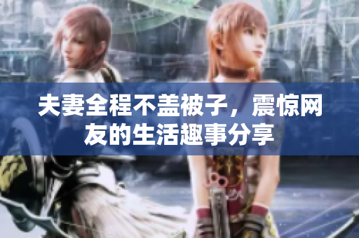 夫妻全程不盖被子，震惊网友的生活趣事分享