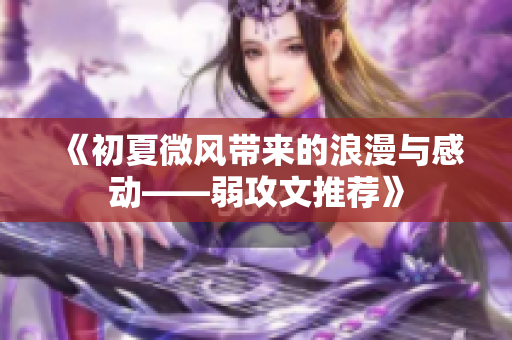 《初夏微风带来的浪漫与感动——弱攻文推荐》