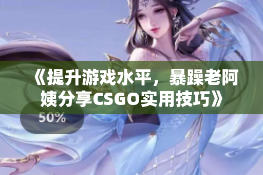 《提升游戏水平，暴躁老阿姨分享CSGO实用技巧》
