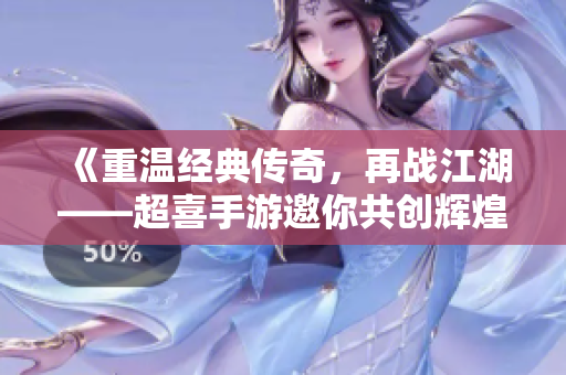 《重温经典传奇，再战江湖——超喜手游邀你共创辉煌》
