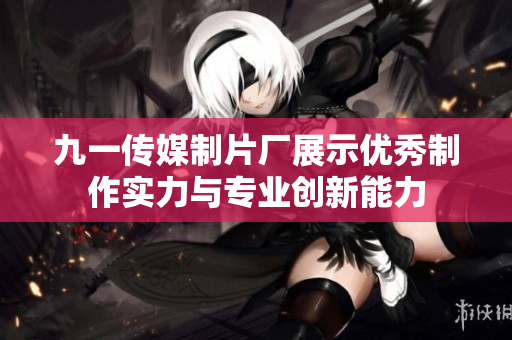 九一传媒制片厂展示优秀制作实力与专业创新能力