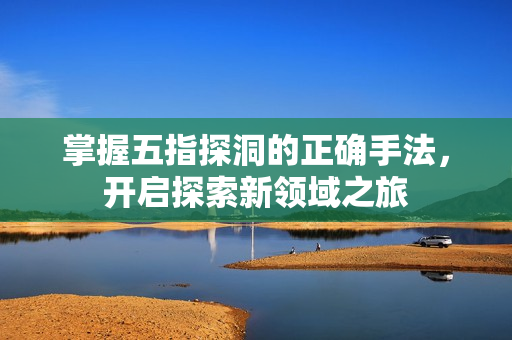 掌握五指探洞的正确手法，开启探索新领域之旅