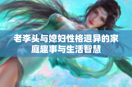 老李头与媳妇性格迥异的家庭趣事与生活智慧