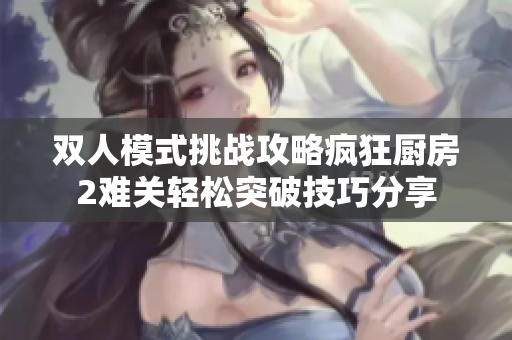 双人模式挑战攻略疯狂厨房2难关轻松突破技巧分享