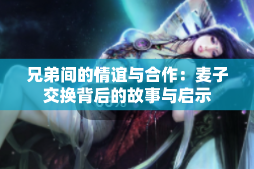 兄弟间的情谊与合作：麦子交换背后的故事与启示