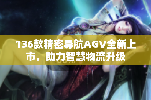 136款精密导航AGV全新上市，助力智慧物流升级