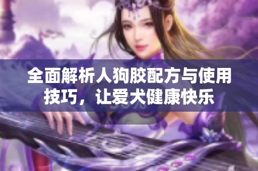 全面解析人狗胶配方与使用技巧，让爱犬健康快乐