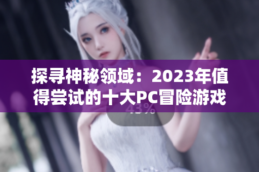 探寻神秘领域：2023年值得尝试的十大PC冒险游戏推荐