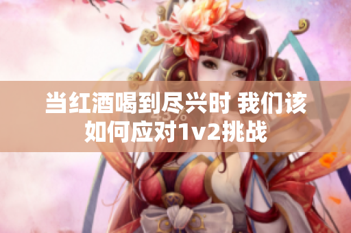 当红酒喝到尽兴时 我们该如何应对1v2挑战