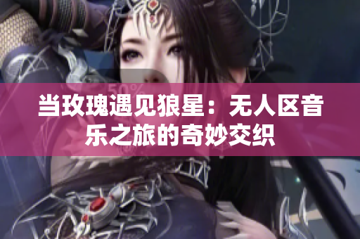 当玫瑰遇见狼星：无人区音乐之旅的奇妙交织