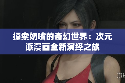 探索奶嘴的奇幻世界：次元派漫画全新演绎之旅
