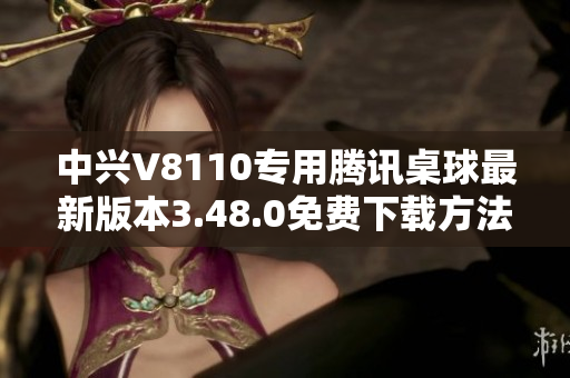 中兴V8110专用腾讯桌球最新版本3.48.0免费下载方法分享