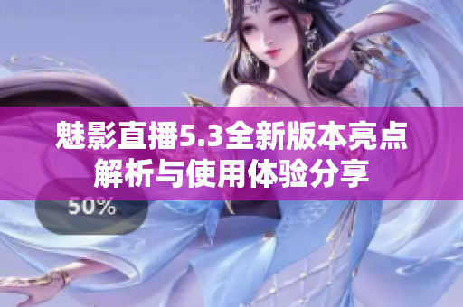 魅影直播5.3全新版本亮点解析与使用体验分享