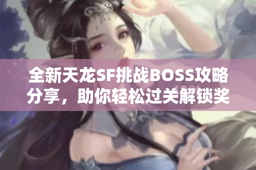 全新天龙SF挑战BOSS攻略分享，助你轻松过关解锁奖励！