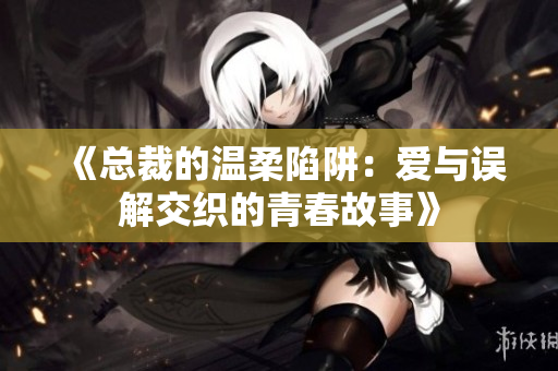 《总裁的温柔陷阱：爱与误解交织的青春故事》