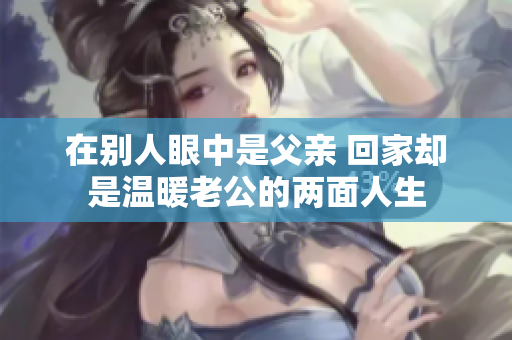 在别人眼中是父亲 回家却是温暖老公的两面人生