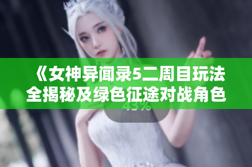 《女神异闻录5二周目玩法全揭秘及绿色征途对战角色详解》