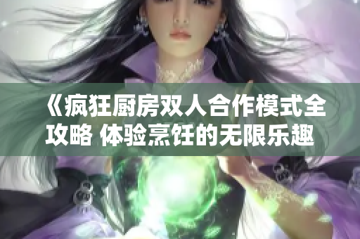 《疯狂厨房双人合作模式全攻略 体验烹饪的无限乐趣》