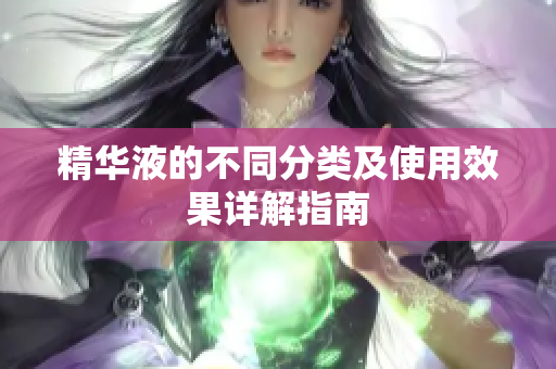 精华液的不同分类及使用效果详解指南