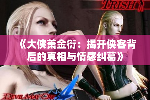 《大侠萧金衍：揭开侠客背后的真相与情感纠葛》
