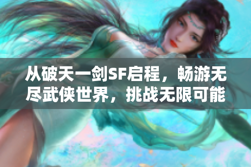 从破天一剑SF启程，畅游无尽武侠世界，挑战无限可能