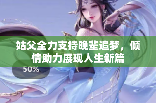 姑父全力支持晚辈追梦，倾情助力展现人生新篇