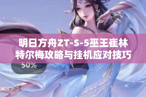 明日方舟ZT-S-5巫王崔林特尔梅攻略与挂机应对技巧解析