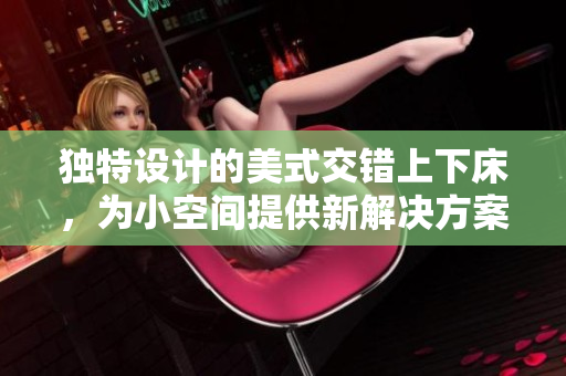 独特设计的美式交错上下床，为小空间提供新解决方案