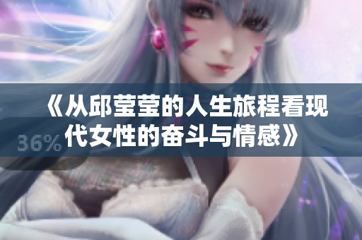 《从邱莹莹的人生旅程看现代女性的奋斗与情感》