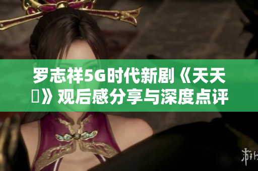 罗志祥5G时代新剧《天天奭》观后感分享与深度点评