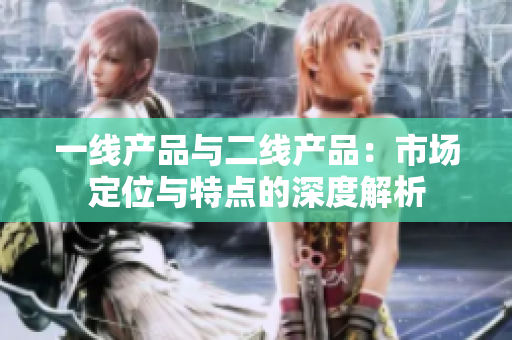 一线产品与二线产品：市场定位与特点的深度解析