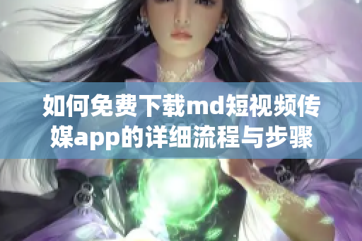 如何免费下载md短视频传媒app的详细流程与步骤