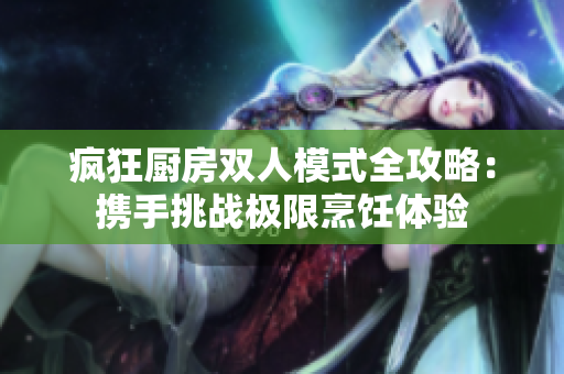 疯狂厨房双人模式全攻略：携手挑战极限烹饪体验