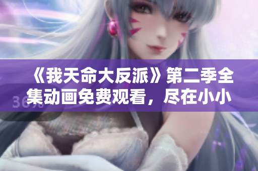 《我天命大反派》第二季全集动画免费观看，尽在小小影视！