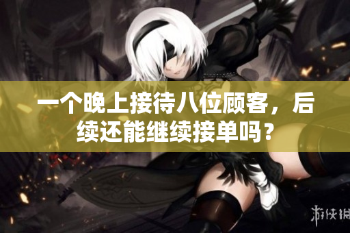 一个晚上接待八位顾客，后续还能继续接单吗？