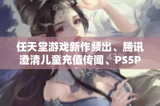 任天堂游戏新作频出、腾讯澄清儿童充值传闻、PS5Pro发布在即