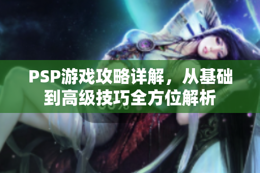 PSP游戏攻略详解，从基础到高级技巧全方位解析