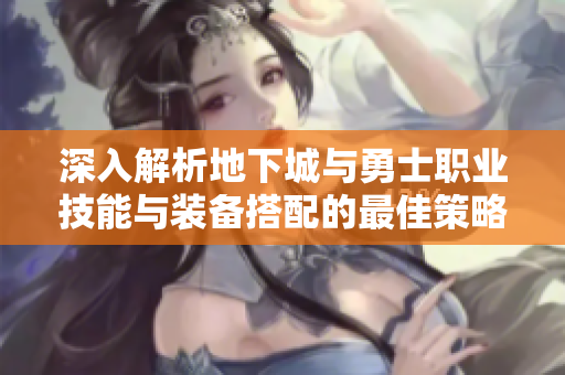 深入解析地下城与勇士职业技能与装备搭配的最佳策略