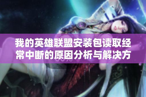 我的英雄联盟安装包读取经常中断的原因分析与解决方法
