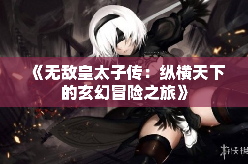 《无敌皇太子传：纵横天下的玄幻冒险之旅》