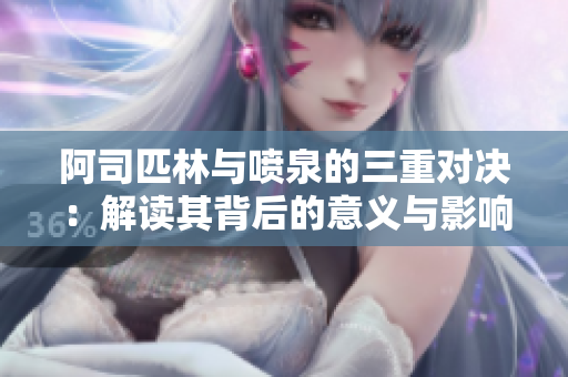 阿司匹林与喷泉的三重对决：解读其背后的意义与影响